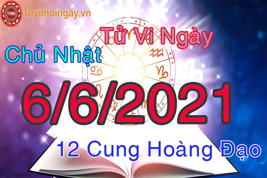 Tử vi ngày 6/6/2021 chủ nhật của 12 cung hoàng đạo 