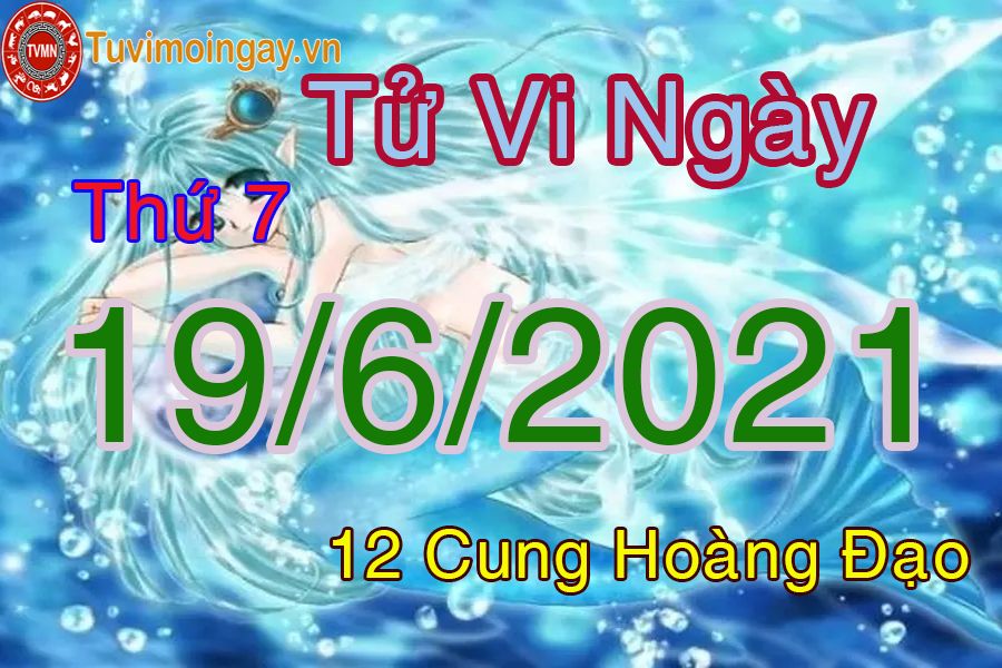 Tử vi ngày 19/6/2021 thứ 7 của 12 cung hoàng đạo