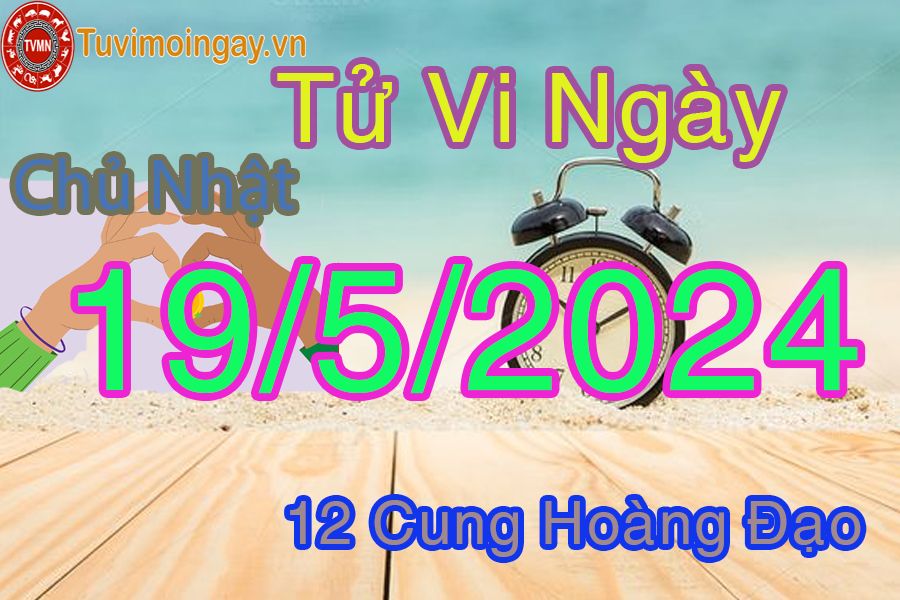 Tử vi chủ nhật của bạn ngày 19-5-2024